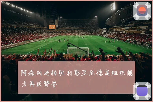 阿森纳逆转胜利彰显厄德高组织能力再获赞誉