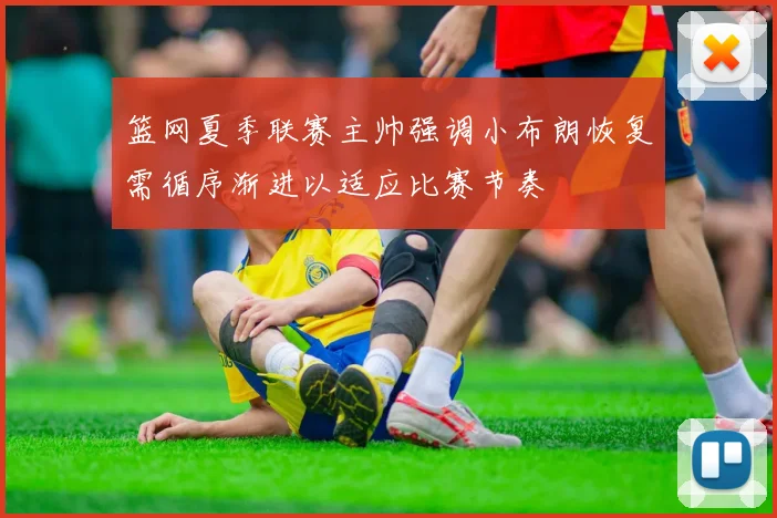 篮网夏季联赛主帅强调小布朗恢复需循序渐进以适应比赛节奏