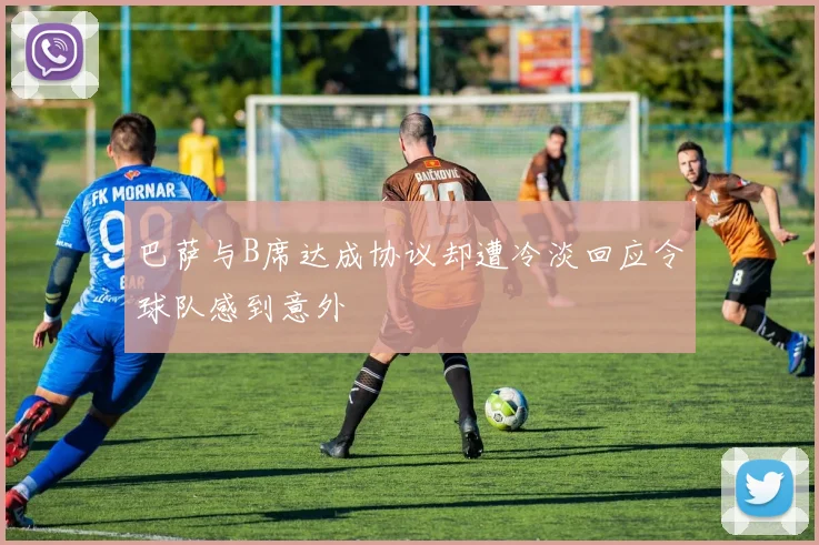 巴萨与B席达成协议却遭冷淡回应令球队感到意外