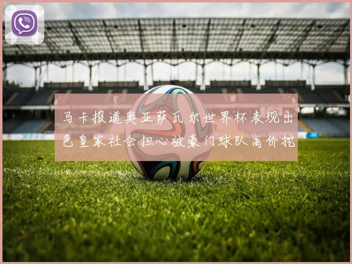 马卡报道奥亚萨瓦尔世界杯表现出色皇家社会担心被豪门球队高价挖角