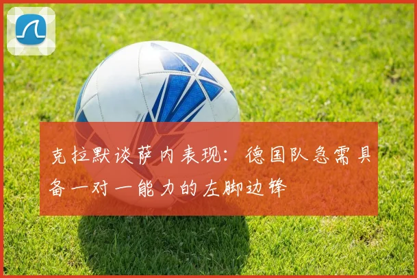 克拉默谈萨内表现:德国队急需具备一对一能力的左脚边锋