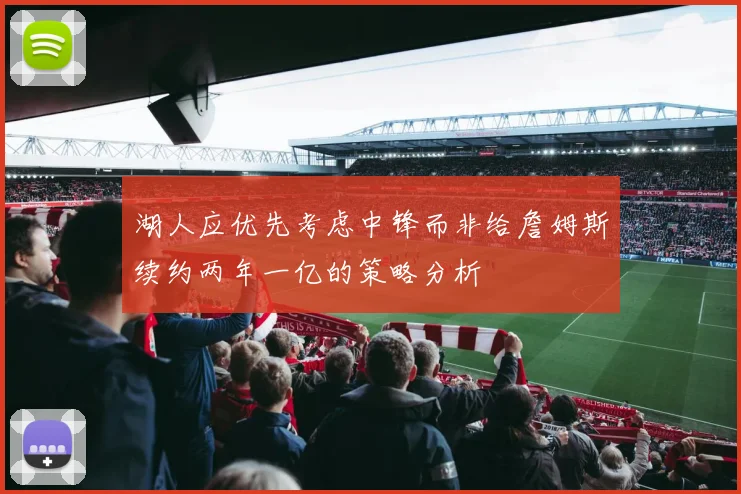 湖人应优先考虑中锋而非给詹姆斯续约两年一亿的策略分析