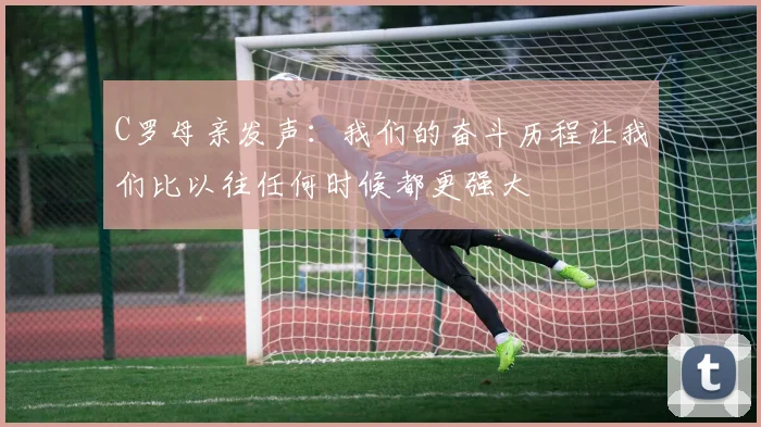 C罗母亲发声:我们的奋斗历程让我们比以往任何时候都更强大