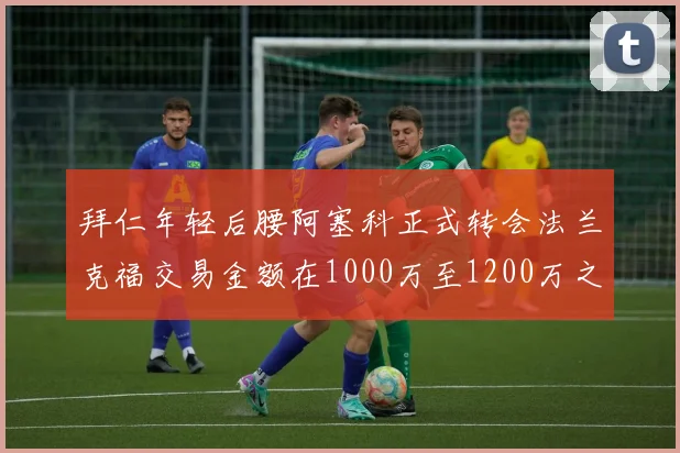 拜仁年轻后腰阿塞科正式转会法兰克福交易金额在1000万至1200万之间