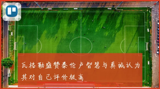 瓦格勒盛赞泰伦卢智慧与真诚认为其对自己评价极高