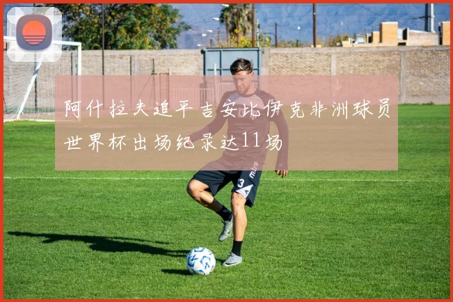阿什拉夫追平吉安比伊克非洲球员世界杯出场纪录达11场