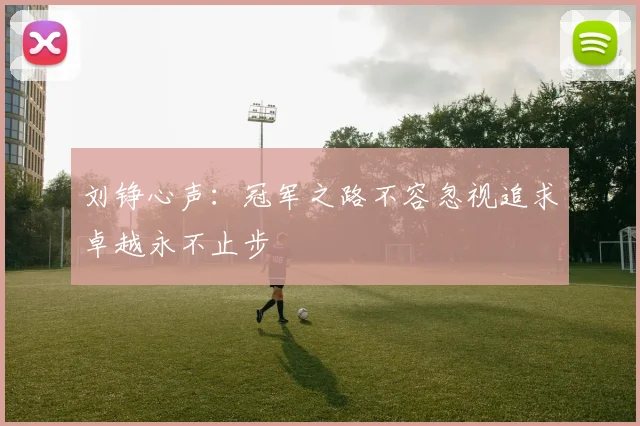 刘铮心声：冠军之路不容忽视追求卓越永不止步