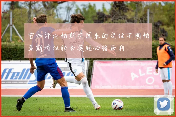 曾加评论帕斯在国米的定位不明帕莱斯特拉转会英超必将获利