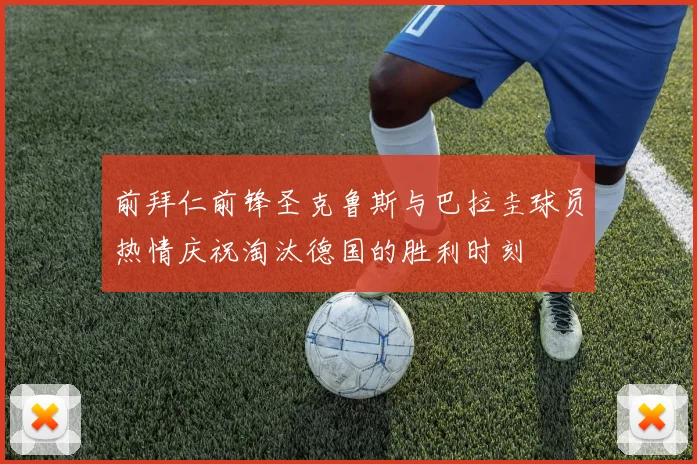 前拜仁前锋圣克鲁斯与巴拉圭球员热情庆祝淘汰德国的胜利时刻