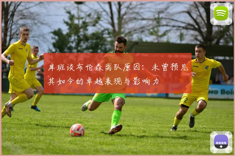 库班谈布伦森离队原因:未曾预见其如今的卓越表现与影响力