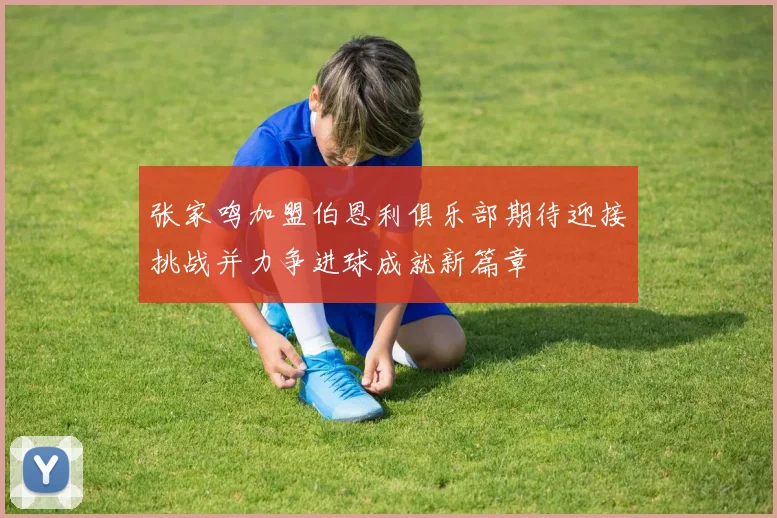 张家鸣加盟伯恩利俱乐部期待迎接挑战并力争进球成就新篇章